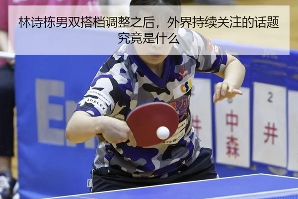 林诗栋男双搭档调整之后，外界持续关注的话题究竟是什么 - Crown Sports